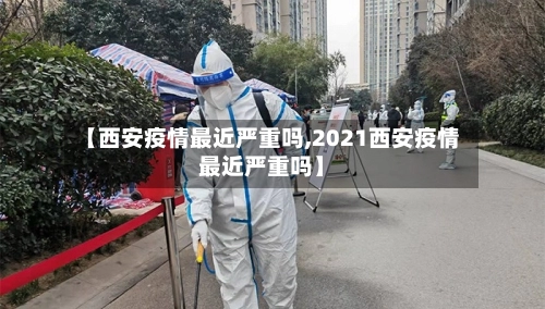 【西安疫情最近严重吗,2021西安疫情最近严重吗】-第2张图片