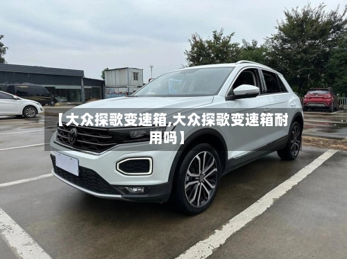 【大众探歌变速箱,大众探歌变速箱耐用吗】-第2张图片