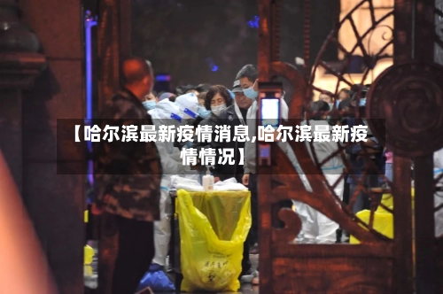 【哈尔滨最新疫情消息,哈尔滨最新疫情情况】-第3张图片