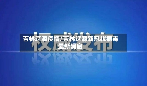 吉林辽源疫情/吉林辽源新冠状病毒最新消息-第2张图片