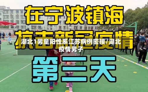 湖北1男童阳性系江苏病例密接/湖北疫情男子