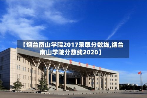 【烟台南山学院2017录取分数线,烟台南山学院分数线2020】