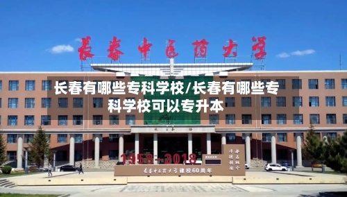 长春有哪些专科学校/长春有哪些专科学校可以专升本