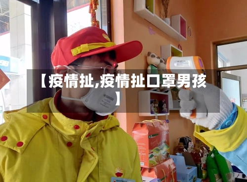 【疫情扯,疫情扯口罩男孩】-第3张图片