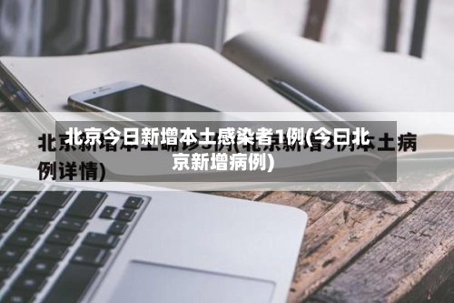 北京今日新增本土感染者1例(今曰北京新增病例)-第2张图片