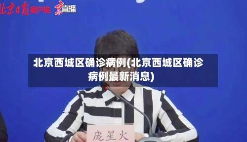北京西城区确诊病例(北京西城区确诊病例最新消息)