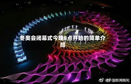 冬奥会闭幕式今晚8点开始的简单介绍