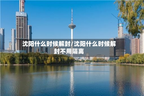 沈阳什么时候解封/沈阳什么时候解封不用隔离