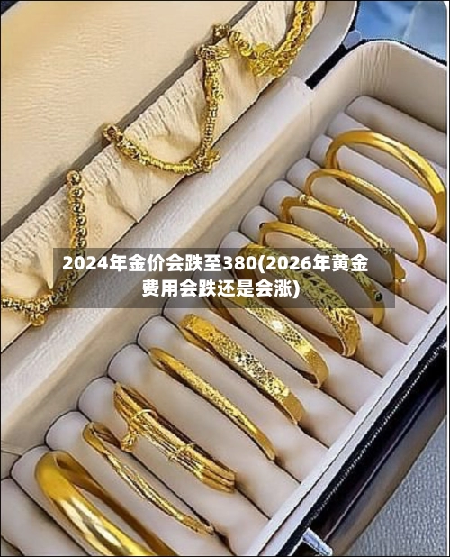 2024年金价会跌至380(2026年黄金费用会跌还是会涨)