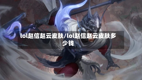 lol赵信赵云皮肤/lol赵信赵云皮肤多少钱
