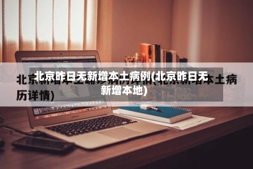 北京昨日无新增本土病例(北京昨日无新增本地)