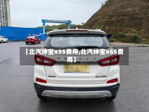 【北汽绅宝x35费用,北汽绅宝x65费用】-第2张图片