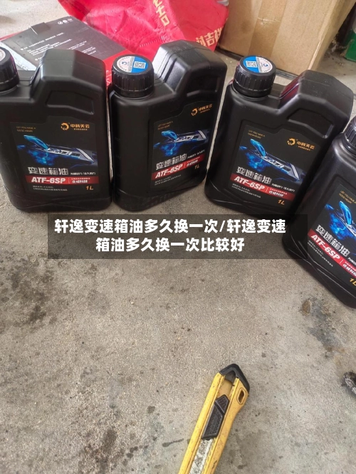 轩逸变速箱油多久换一次/轩逸变速箱油多久换一次比较好-第3张图片