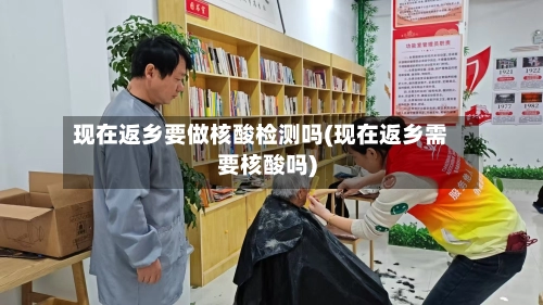 现在返乡要做核酸检测吗(现在返乡需要核酸吗)-第2张图片