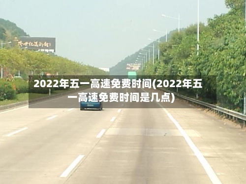 2022年五一高速免费时间(2022年五一高速免费时间是几点)