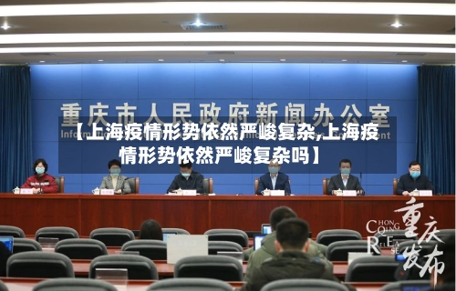 【上海疫情形势依然严峻复杂,上海疫情形势依然严峻复杂吗】