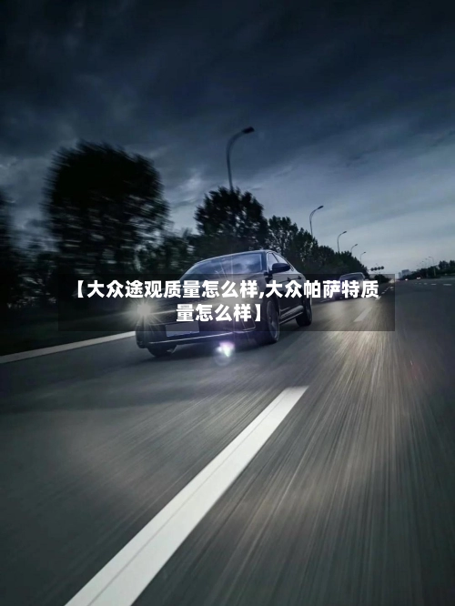【大众途观质量怎么样,大众帕萨特质量怎么样】