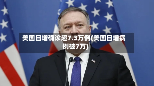 美国日增确诊超7.3万例(美国日增病例破7万)