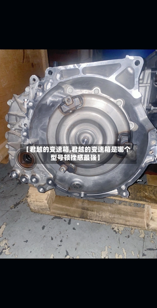 【君越的变速箱,君越的变速箱是哪个型号顿挫感最强】-第2张图片