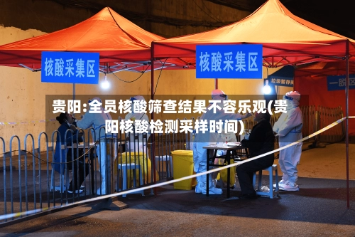 贵阳:全员核酸筛查结果不容乐观(贵阳核酸检测采样时间)-第3张图片