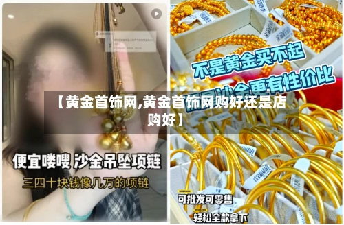 【黄金首饰网,黄金首饰网购好还是店购好】