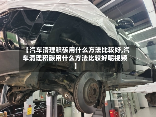 【汽车清理积碳用什么方法比较好,汽车清理积碳用什么方法比较好呢视频】-第2张图片
