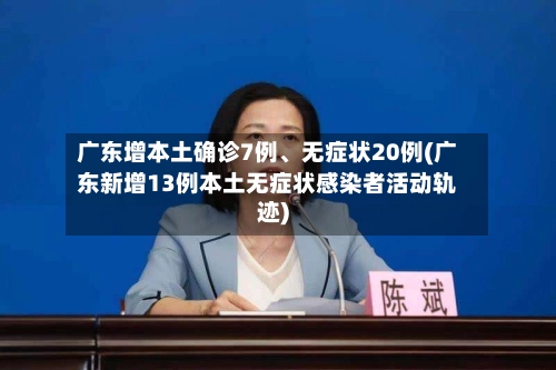广东增本土确诊7例、无症状20例(广东新增13例本土无症状感染者活动轨迹)