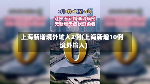 上海新增境外输入2例(上海新增10例境外输入)-第2张图片