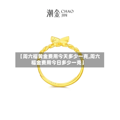 【周六福黄金费用今天多少一克,周六福金费用今日多少一克】