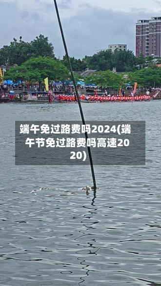 端午免过路费吗2024(端午节免过路费吗高速2020)-第2张图片