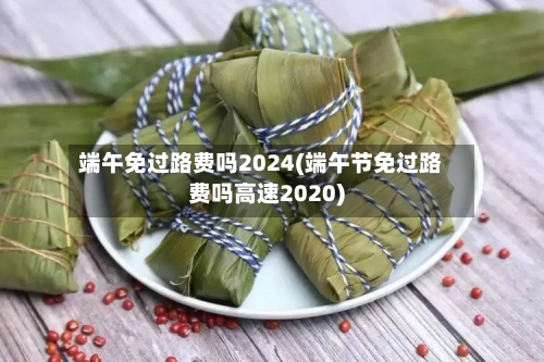 端午免过路费吗2024(端午节免过路费吗高速2020)