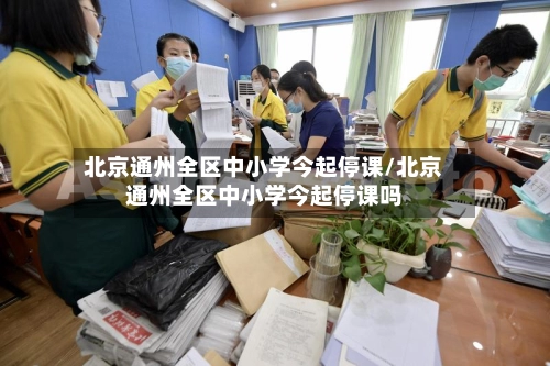 北京通州全区中小学今起停课/北京通州全区中小学今起停课吗