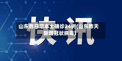山东昨日增本土确诊24例(山东昨天新增冠状病毒)-第2张图片