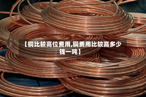 【铜比较高位费用,铜费用比较高多少钱一吨】-第2张图片