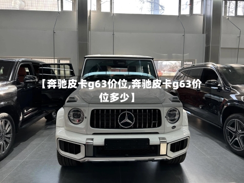 【奔驰皮卡g63价位,奔驰皮卡g63价位多少】