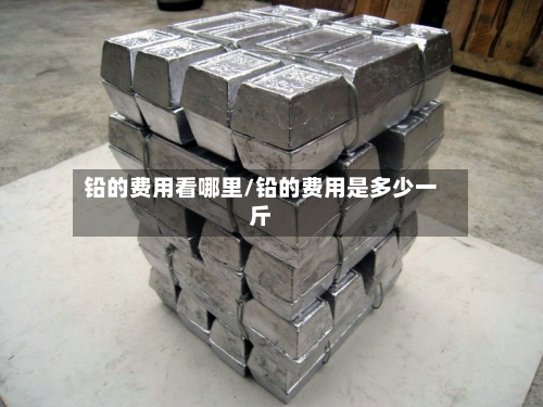 铅的费用看哪里/铅的费用是多少一斤