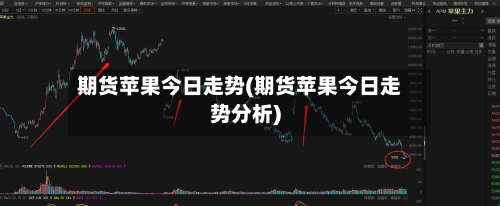 期货苹果今日走势(期货苹果今日走势分析)
