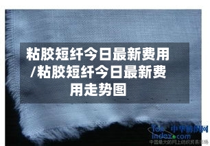 粘胶短纤今日最新费用/粘胶短纤今日最新费用走势图-第3张图片