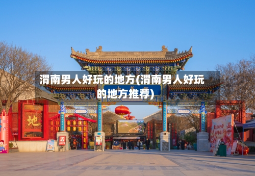 渭南男人好玩的地方(渭南男人好玩的地方推荐)