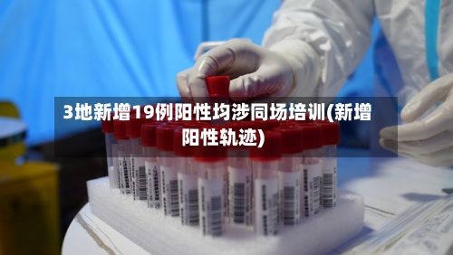 3地新增19例阳性均涉同场培训(新增阳性轨迹)-第2张图片