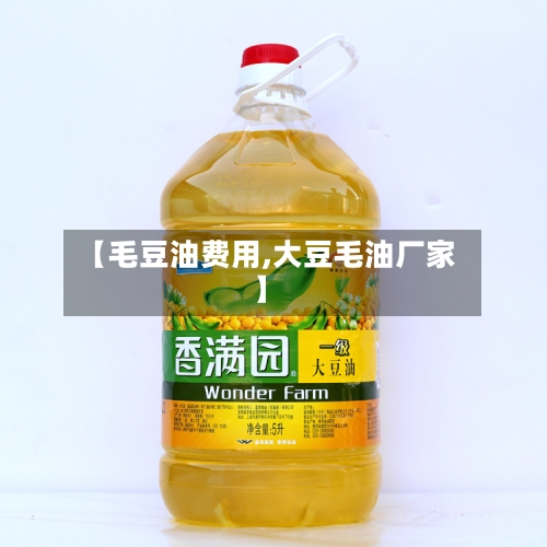 【毛豆油费用,大豆毛油厂家】-第2张图片