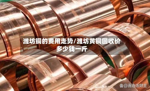 潍坊铜的费用走势/潍坊黄铜回收价多少钱一斤