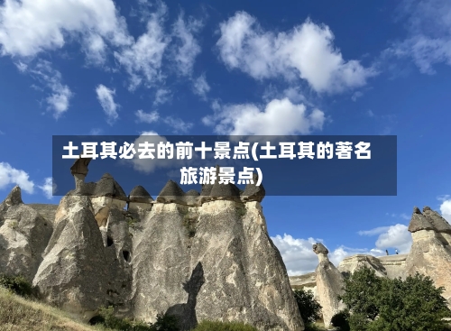 土耳其必去的前十景点(土耳其的著名旅游景点)-第3张图片