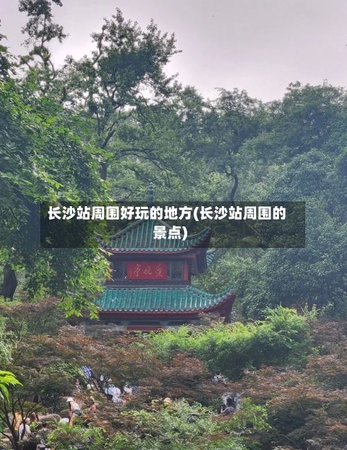 长沙站周围好玩的地方(长沙站周围的景点)