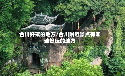 合川好玩的地方/合川附近景点有哪些好玩的地方-第3张图片