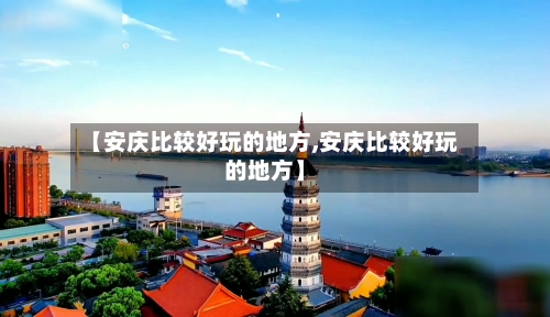 【安庆比较好玩的地方,安庆比较好玩的地方】