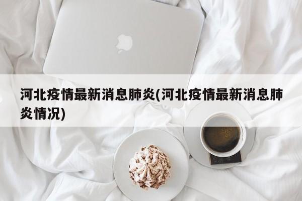 河北疫情最新消息肺炎(河北疫情最新消息肺炎情况)
