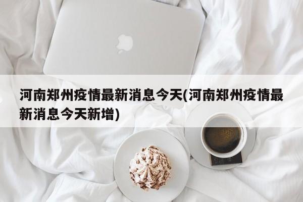 河南郑州疫情最新消息今天(河南郑州疫情最新消息今天新增)