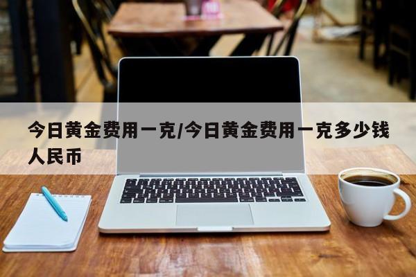 今日黄金费用一克/今日黄金费用一克多少钱人民币