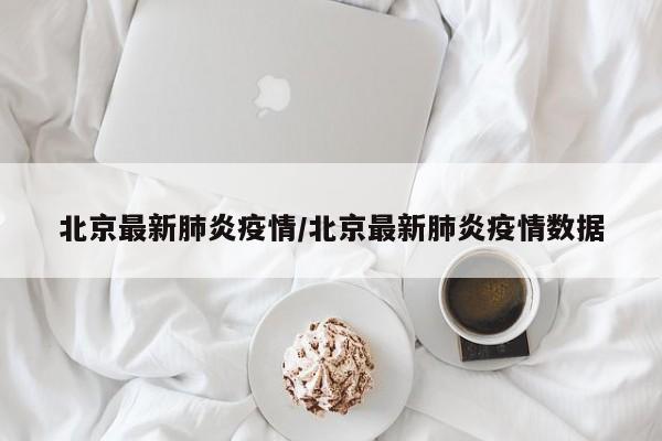 北京最新肺炎疫情/北京最新肺炎疫情数据